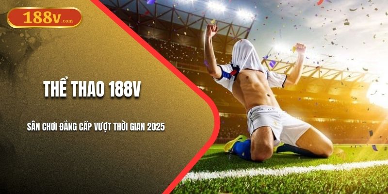Thể Thao 188V - Sân Chơi Đẳng Cấp Vượt Thời Gian 2025